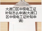 大渡口区中级电工证补贴怎么申请(大渡口区中级电工证补贴申请)