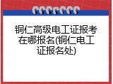 铜仁高级电工证报考在哪报名(铜仁电工证报名处)