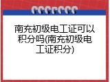 南充初级电工证可以积分吗(南充初级电工证积分)