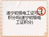 遂宁初级电工证可以积分吗(遂宁初级电工证积分)