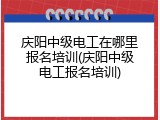 庆阳中级电工在哪里报名培训(庆阳中级电工报名培训)