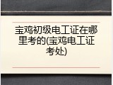 宝鸡初级电工证在哪里考的(宝鸡电工证考处)