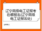 辽宁高级电工证报考在哪报名(辽宁高级电工证报名处)