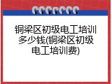 铜梁区初级电工培训多少钱(铜梁区初级电工培训费)