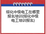 绥化中级电工在哪里报名培训(绥化中级电工培训报名)