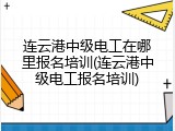 连云港中级电工在哪里报名培训(连云港中级电工报名培训)