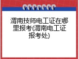 渭南技师电工证在哪里报考(渭南电工证报考处)
