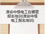 淮安中级电工在哪里报名培训(淮安中级电工报名培训)