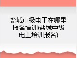 盐城中级电工在哪里报名培训(盐城中级电工培训报名)