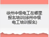 徐州中级电工在哪里报名培训(徐州中级电工培训报名)