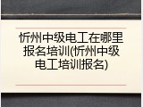 忻州中级电工在哪里报名培训(忻州中级电工培训报名)