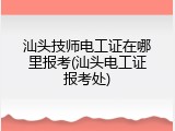 汕头技师电工证在哪里报考(汕头电工证报考处)