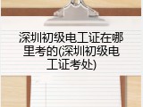 深圳初级电工证在哪里考的(深圳初级电工证考处)