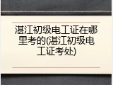 湛江初级电工证在哪里考的(湛江初级电工证考处)