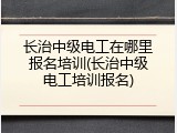 长治中级电工在哪里报名培训(长治中级电工培训报名)