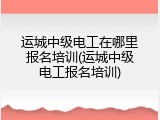 运城中级电工在哪里报名培训(运城中级电工报名培训)