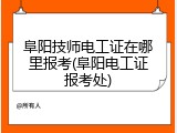 阜阳技师电工证在哪里报考(阜阳电工证报考处)