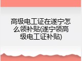高级电工证在遂宁怎么领补贴(遂宁领高级电工证补贴)