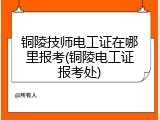铜陵技师电工证在哪里报考(铜陵电工证报考处)