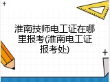 淮南技师电工证在哪里报考(淮南电工证报考处)