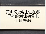黄山初级电工证在哪里考的(黄山初级电工证考处)