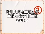 滁州技师电工证在哪里报考(滁州电工证报考处)