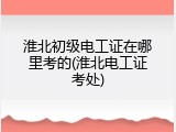 淮北初级电工证在哪里考的(淮北电工证考处)