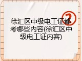 徐汇区中级电工证都考哪些内容(徐汇区中级电工证内容)
