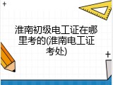 淮南初级电工证在哪里考的(淮南电工证考处)