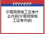宁夏高级电工证考什么内容(宁夏高级电工证考内容)