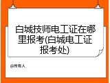 白城技师电工证在哪里报考(白城电工证报考处)
