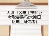 大渡口区电工技师证考取容易吗(大渡口区电工证易考)