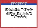 酒泉高级电工证考什么内容(酒泉高级电工证考内容)