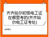 齐齐哈尔初级电工证在哪里考的(齐齐哈尔电工证考处)