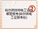 哈尔滨技师电工证在哪里报考(哈尔滨电工证报考处)