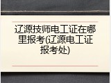 辽源技师电工证在哪里报考(辽源电工证报考处)