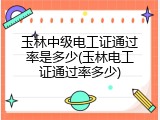 玉林中级电工证通过率是多少(玉林电工证通过率多少)
