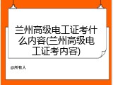 兰州高级电工证考什么内容(兰州高级电工证考内容)