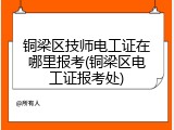 铜梁区技师电工证在哪里报考(铜梁区电工证报考处)
