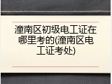潼南区初级电工证在哪里考的(潼南区电工证考处)