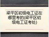 梁平区初级电工证在哪里考的(梁平区初级电工证考处)