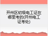 开州区初级电工证在哪里考的(开州电工证考处)