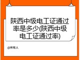 陕西中级电工证通过率是多少(陕西中级电工证通过率)