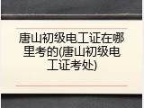 唐山初级电工证在哪里考的(唐山初级电工证考处)