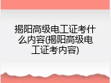 揭阳高级电工证考什么内容(揭阳高级电工证考内容)