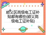顺义区高级电工证补贴都有哪些(顺义高级电工证补贴)