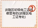 武隆区初级电工证在哪里考的(武隆区电工证考处)