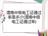 渭南中级电工证通过率是多少(渭南中级电工证通过率)