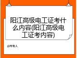 阳江高级电工证考什么内容(阳江高级电工证考内容)