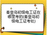 秦皇岛初级电工证在哪里考的(秦皇岛初级电工证考处)